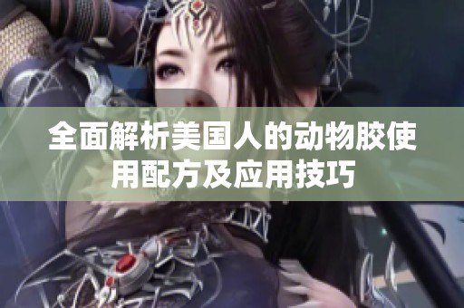 全面解析美国人的动物胶使用配方及应用技巧