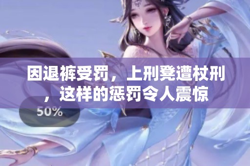 因退裤受罚，上刑凳遭杖刑，这样的惩罚令人震惊