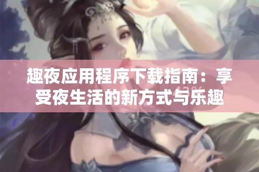 趣夜应用程序下载指南：享受夜生活的新方式与乐趣
