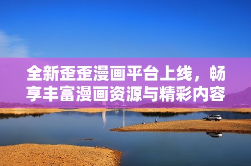 全新歪歪漫画平台上线，畅享丰富漫画资源与精彩内容