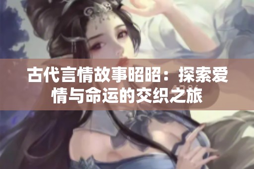 古代言情故事昭昭：探索爱情与命运的交织之旅