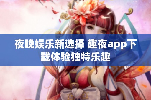 夜晚娱乐新选择 趣夜app下载体验独特乐趣