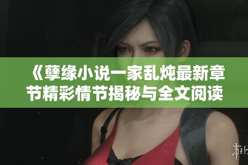 《孽缘小说一家乱炖最新章节精彩情节揭秘与全文阅读推荐》