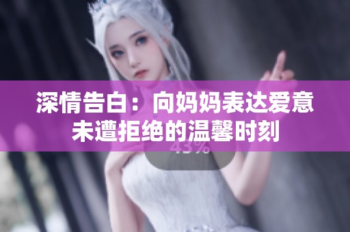 深情告白：向妈妈表达爱意未遭拒绝的温馨时刻