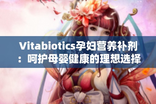 Vitabiotics孕妇营养补剂：呵护母婴健康的理想选择