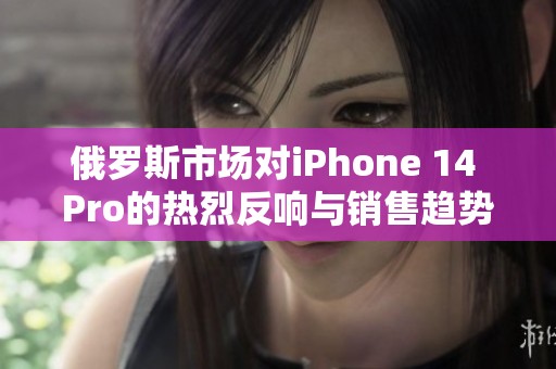 俄罗斯市场对iPhone 14 Pro的热烈反响与销售趋势分析