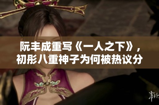 阮丰成重写《一人之下》，初彤八重神子为何被热议分析