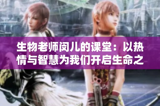 生物老师闵儿的课堂：以热情与智慧为我们开启生命之门