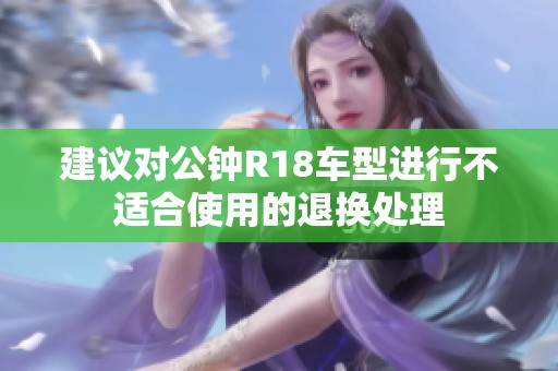 建议对公钟R18车型进行不适合使用的退换处理