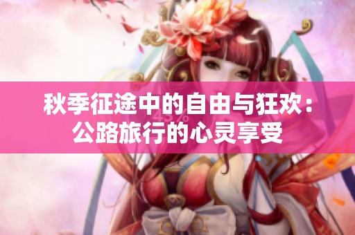 秋季征途中的自由与狂欢：公路旅行的心灵享受