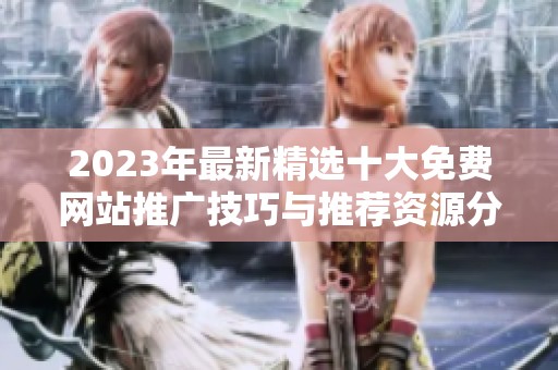 2023年最新精选十大免费网站推广技巧与推荐资源分享
