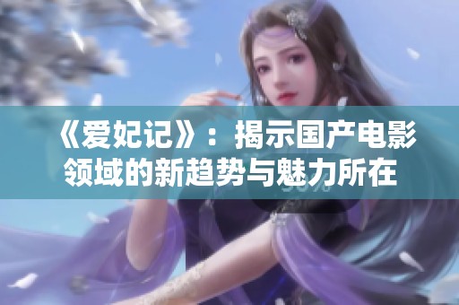 《爱妃记》：揭示国产电影领域的新趋势与魅力所在