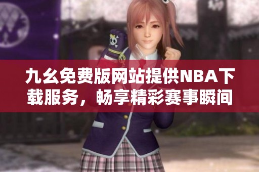 九幺免费版网站提供NBA下载服务，畅享精彩赛事瞬间