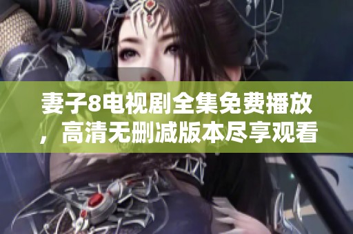 妻子8电视剧全集免费播放，高清无删减版本尽享观看乐趣
