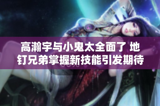 高瀚宇与小鬼太全面了 地钉兄弟掌握新技能引发期待