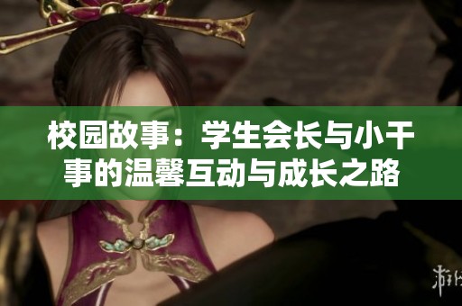 校园故事：学生会长与小干事的温馨互动与成长之路
