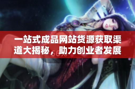 一站式成品网站货源获取渠道大揭秘，助力创业者发展