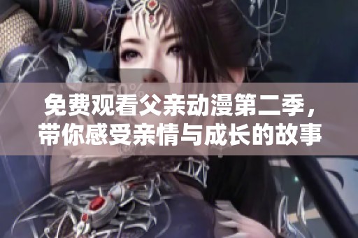 免费观看父亲动漫第二季，带你感受亲情与成长的故事