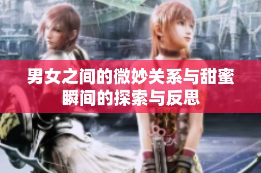 男女之间的微妙关系与甜蜜瞬间的探索与反思