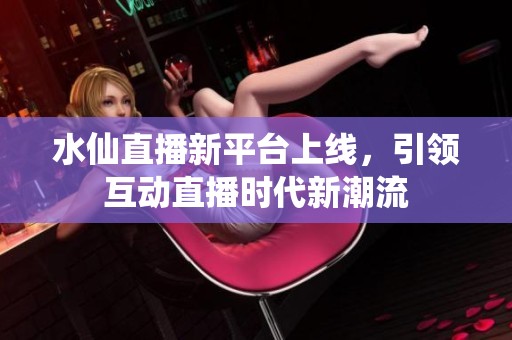 水仙直播新平台上线，引领互动直播时代新潮流