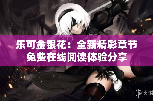 乐可金银花：全新精彩章节免费在线阅读体验分享