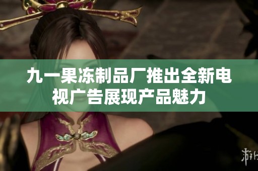 九一果冻制品厂推出全新电视广告展现产品魅力