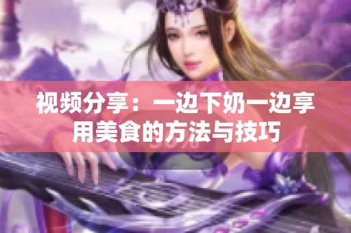 视频分享：一边下奶一边享用美食的方法与技巧