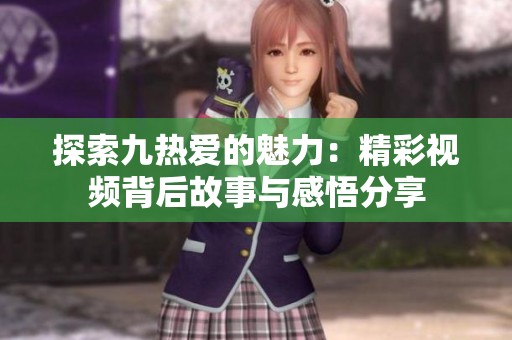 探索九热爱的魅力：精彩视频背后故事与感悟分享