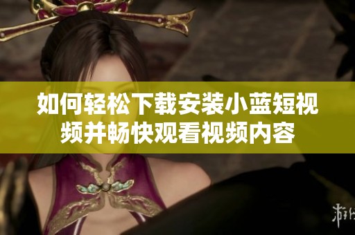 如何轻松下载安装小蓝短视频并畅快观看视频内容