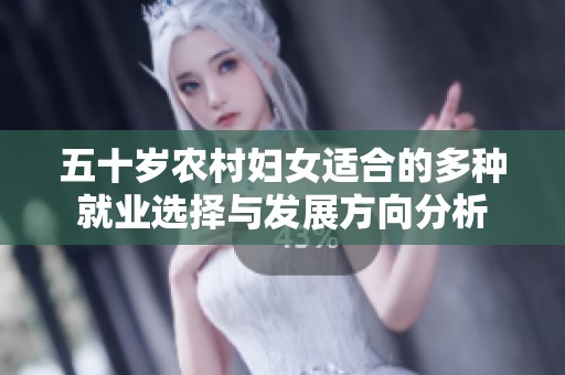 五十岁农村妇女适合的多种就业选择与发展方向分析