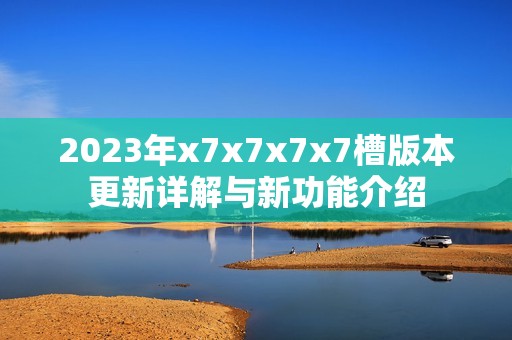 2023年x7x7x7x7槽版本更新详解与新功能介绍
