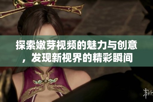 探索嫩芽视频的魅力与创意，发现新视界的精彩瞬间