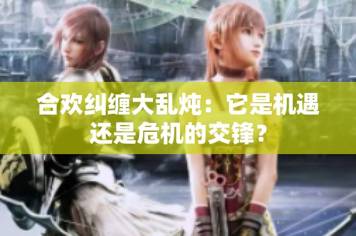 合欢纠缠大乱炖：它是机遇还是危机的交锋？
