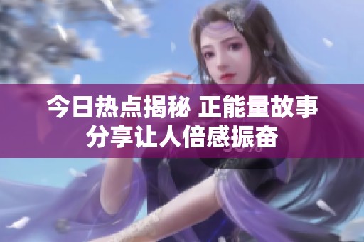 今日热点揭秘 正能量故事分享让人倍感振奋