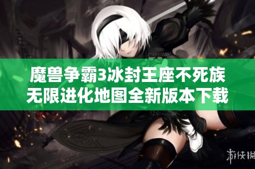 魔兽争霸3冰封王座不死族无限进化地图全新版本下载及安装指南