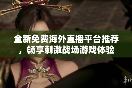 全新免费海外直播平台推荐，畅享刺激战场游戏体验