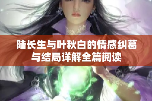 陆长生与叶秋白的情感纠葛与结局详解全篇阅读