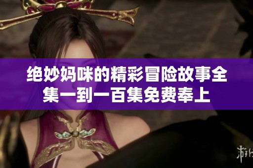 绝妙妈咪的精彩冒险故事全集一到一百集免费奉上
