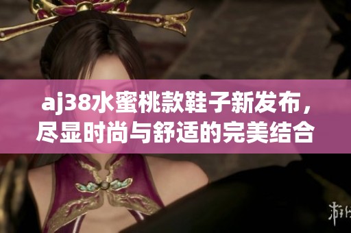 aj38水蜜桃款鞋子新发布，尽显时尚与舒适的完美结合