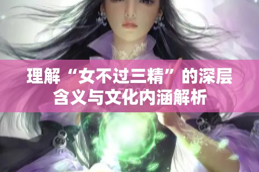 理解“女不过三精”的深层含义与文化内涵解析