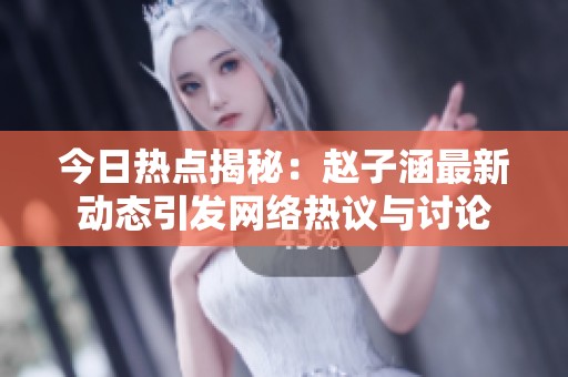 今日热点揭秘：赵子涵最新动态引发网络热议与讨论