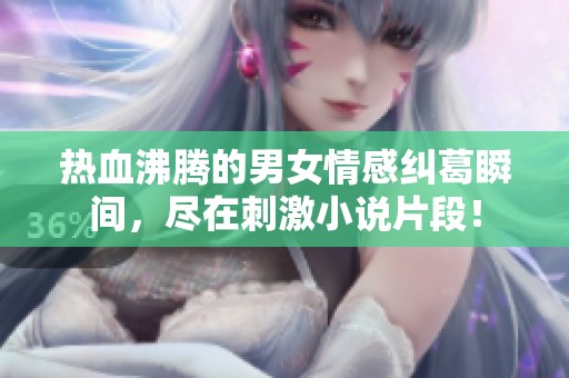 热血沸腾的男女情感纠葛瞬间，尽在刺激小说片段！