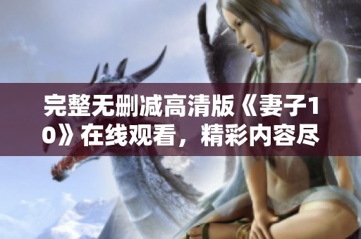 完整无删减高清版《妻子10》在线观看，精彩内容尽在掌握