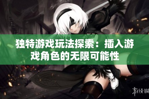 独特游戏玩法探索：插入游戏角色的无限可能性