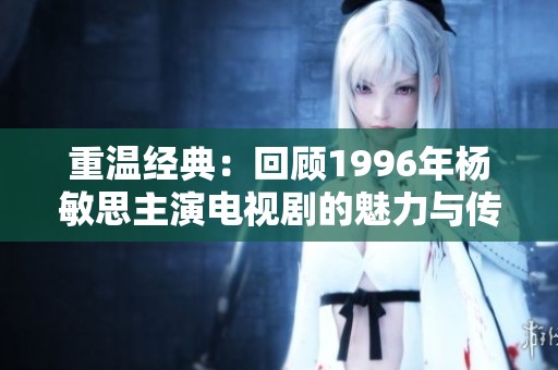 重温经典：回顾1996年杨敏思主演电视剧的魅力与传奇
