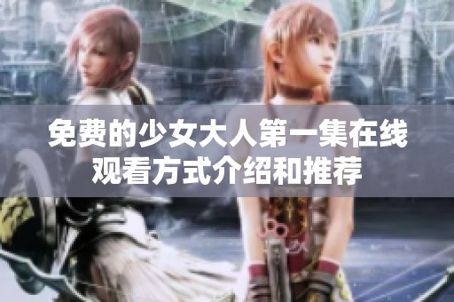 免费的少女大人第一集在线观看方式介绍和推荐