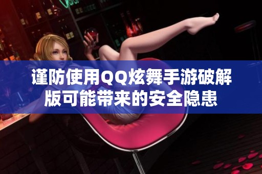 谨防使用QQ炫舞手游破解版可能带来的安全隐患