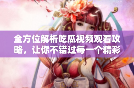 全方位解析吃瓜视频观看攻略，让你不错过每一个精彩瞬间