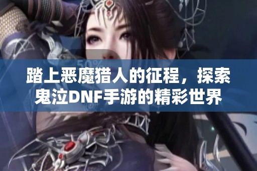 踏上恶魔猎人的征程，探索鬼泣DNF手游的精彩世界