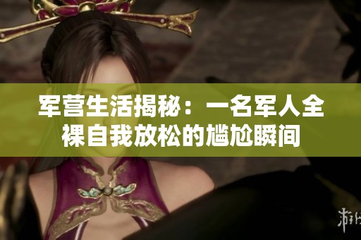 军营生活揭秘：一名军人全裸自我放松的尴尬瞬间